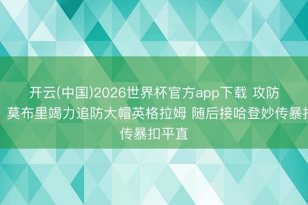 开云(中国)2026世界杯官方app下载 攻防立功！莫布里竭力追防大帽英格拉姆 随后接哈登妙传暴扣平直