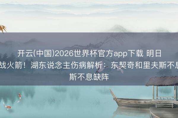 开云(中国)2026世界杯官方app下载 明日G2再战火箭！湖东说念主伤病解析：东契奇和里夫斯不息缺阵