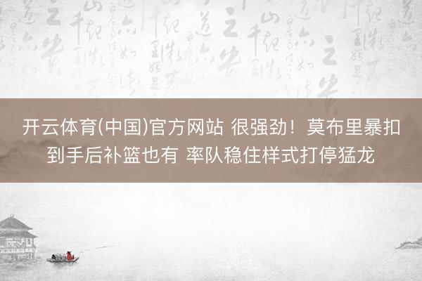 开云体育(中国)官方网站 很强劲！莫布里暴扣到手后补篮也有 率队稳住样式打停猛龙