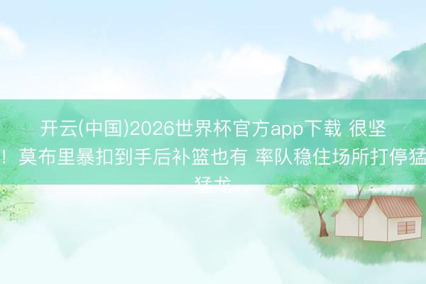 开云(中国)2026世界杯官方app下载 很坚毅！莫布里暴扣到手后补篮也有 率队稳住场所打停猛龙