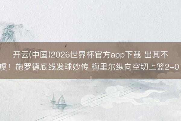 开云(中国)2026世界杯官方app下载 出其不虞！施罗德底线发球妙传 梅里尔纵向空切上篮2+0！