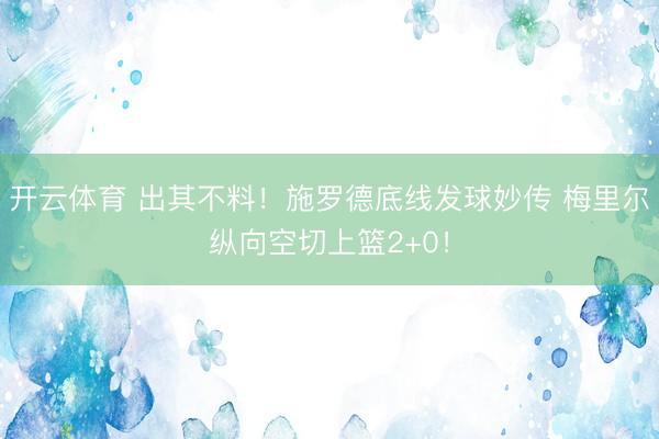 开云体育 出其不料！施罗德底线发球妙传 梅里尔纵向空切上篮2+0！