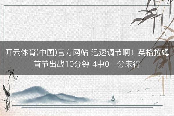 开云体育(中国)官方网站 迅速调节啊！英格拉姆首节出战10分钟 4中0一分未得