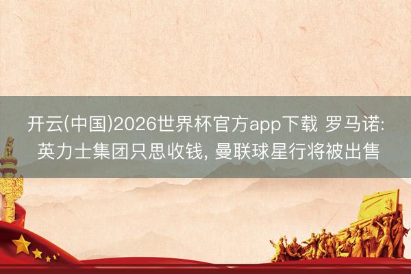 开云(中国)2026世界杯官方app下载 罗马诺: 英力士集团只思收钱， 曼联球星行将被出售