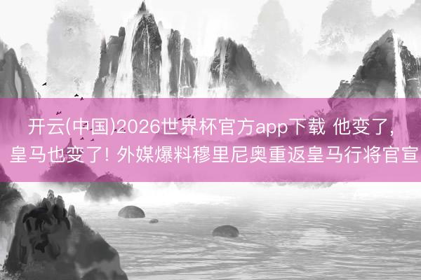 开云(中国)2026世界杯官方app下载 他变了， 皇马也变了! 外媒爆料穆里尼奥重返皇马行将官宣