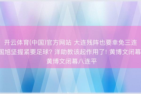 开云体育(中国)官方网站 大连残阵也要幸免三连败! 李国旭坚握紧要足球? 洋助教该起作用了! 黄博文闭幕八连平