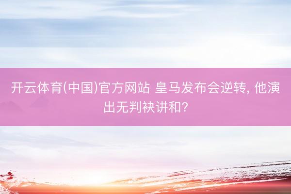 开云体育(中国)官方网站 皇马发布会逆转， 他演出无判袂讲和?