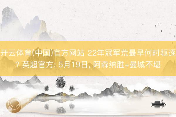 开云体育(中国)官方网站 22年冠军荒最早何时驱逐? 英超官方: 5月19日， 阿森纳胜+曼城不堪