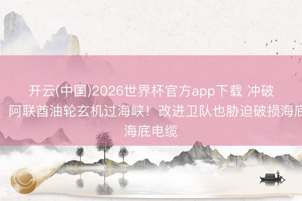 开云(中国)2026世界杯官方app下载 冲破紧闭，阿联酋油轮玄机过海峡！改进卫队也胁迫破损海底电缆