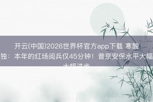 开云(中国)2026世界杯官方app下载 寒酸和孤独：本年的红场阅兵仅45分钟！普京安保水平大幅进步