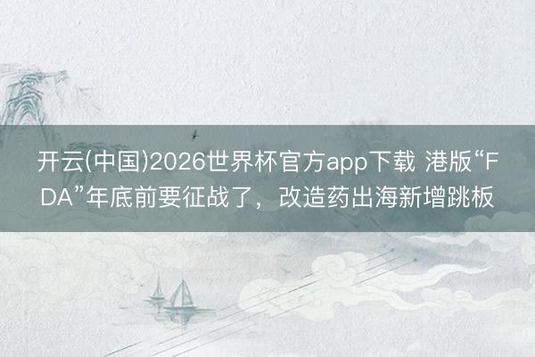 开云(中国)2026世界杯官方app下载 港版“FDA”年底前要征战了，改造药出海新增跳板