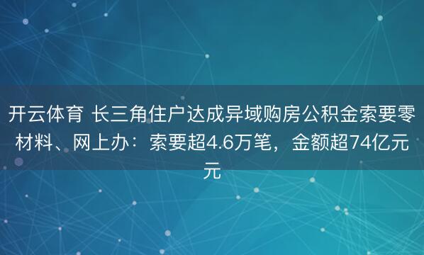 开云体育 长三角住户达成异域购房公积金索要零材料、网上办：索要超4.6万笔，金额超74亿元