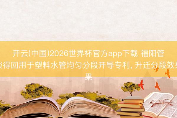 开云(中国)2026世界杯官方app下载 福阳管谈得回用于塑料水管均匀分段开导专利， 升迁分段效果