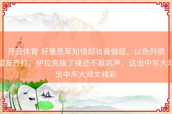 开云体育 好意思军知情却妆聋做哑，以色列狠起来连盟友齐打，伊拉克挨了揍还不敢吭声，这出中东大戏太精彩