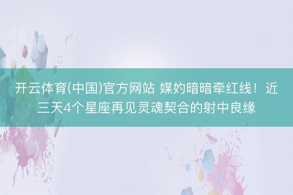 开云体育(中国)官方网站 媒妁暗暗牵红线！近三天4个星座再见灵魂契合的射中良缘