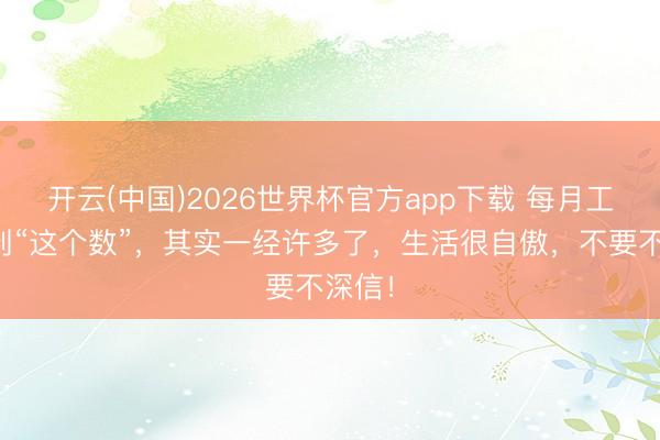 开云(中国)2026世界杯官方app下载 每月工资达到“这个数”,其实一经许多了,生活很自傲,不要不深信!