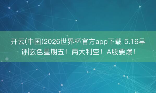 开云(中国)2026世界杯官方app下载 5.16早评|玄色星期五！两大利空！A股要爆！