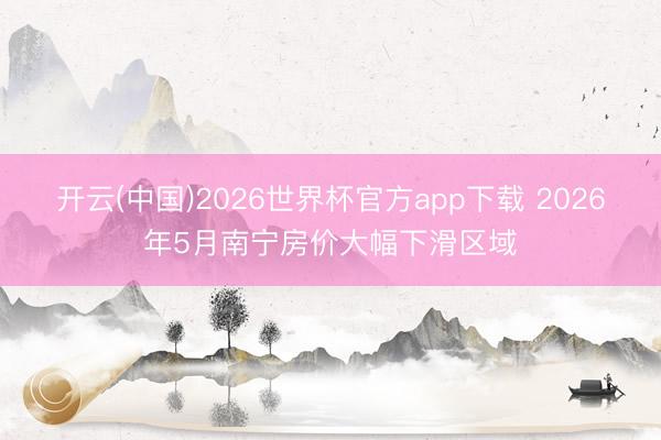 开云(中国)2026世界杯官方app下载 2026年5月南宁房价大幅下滑区域
