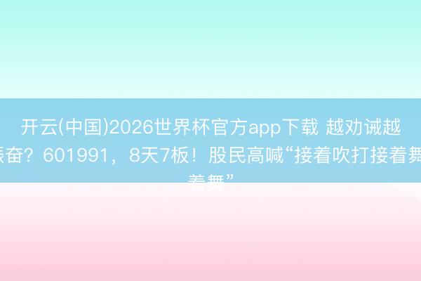 开云(中国)2026世界杯官方app下载 越劝诫越振奋?601991,8天7板!股民高喊“接着吹打接着舞”