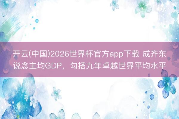 开云(中国)2026世界杯官方app下载 成齐东说念主均GDP，勾搭九年卓越世界平均水平