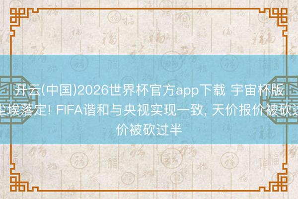 开云(中国)2026世界杯官方app下载 宇宙杯版权尘埃落定! FIFA谐和与央视实现一致， 天价报价被砍过半