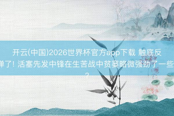 开云(中国)2026世界杯官方app下载 触底反弹了! 活塞先发中锋在生苦战中贫窭略微强劲了一些?