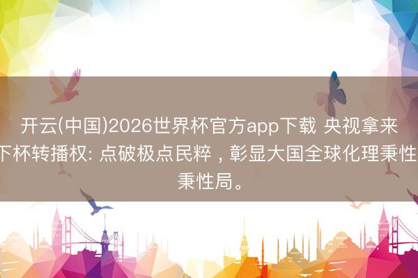 开云(中国)2026世界杯官方app下载 央视拿来天下杯转播权: 点破极点民粹 ， 彰显大国全球化理秉性局。
