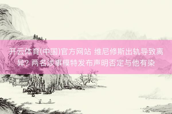 开云体育(中国)官方网站 维尼修斯出轨导致离异? 两名涉事模特发布声明否定与他有染