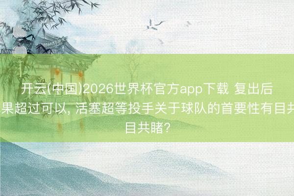 开云(中国)2026世界杯官方app下载 复出后的成果超过可以， 活塞超等投手关于球队的首要性有目共睹?