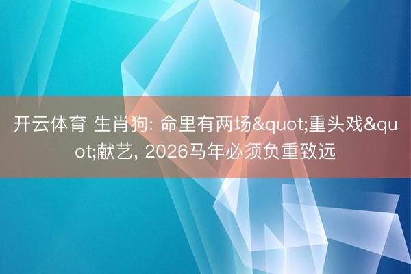 开云体育 生肖狗: 命里有两场"重头戏"献艺， 2026马年必须负重致远
