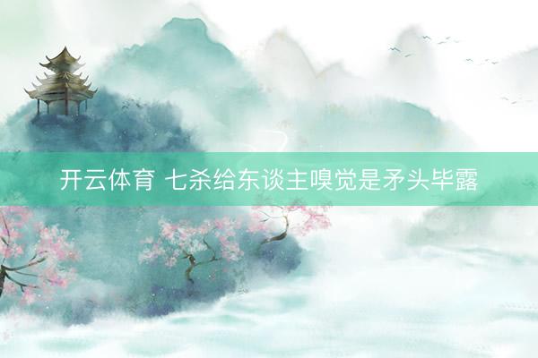 开云体育 七杀给东谈主嗅觉是矛头毕露