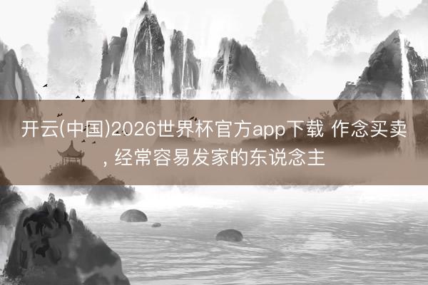 开云(中国)2026世界杯官方app下载 作念买卖， 经常容易发家的东说念主