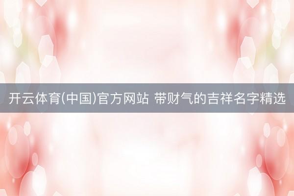 开云体育(中国)官方网站 带财气的吉祥名字精选
