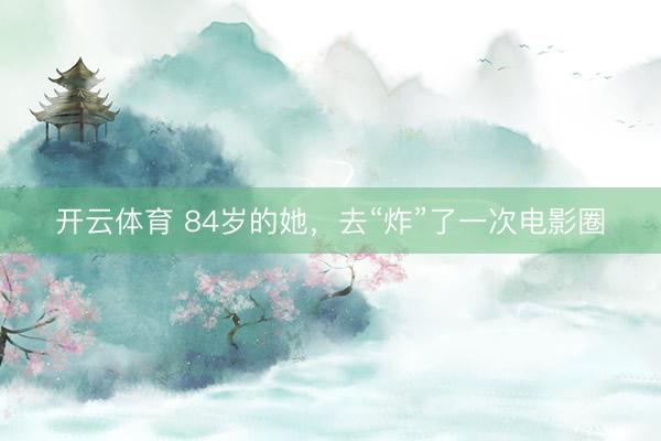 开云体育 84岁的她，去“炸”了一次电影圈