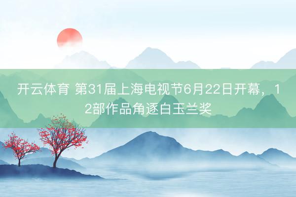 开云体育 第31届上海电视节6月22日开幕，12部作品角逐白玉兰