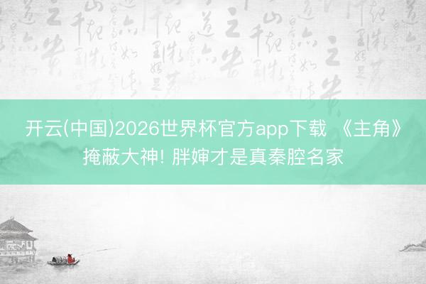 开云(中国)2026世界杯官方app下载 《主角》掩蔽大神! 胖