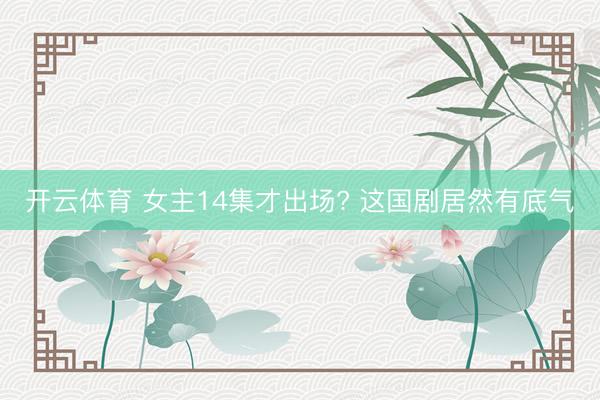 开云体育 女主14集才出场? 这国剧居然有底气