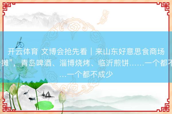 开云体育 文博会抢先看｜来山东好意思食商场“练个摊”，青岛啤酒、淄博烧烤、临沂煎饼……一个都不成少