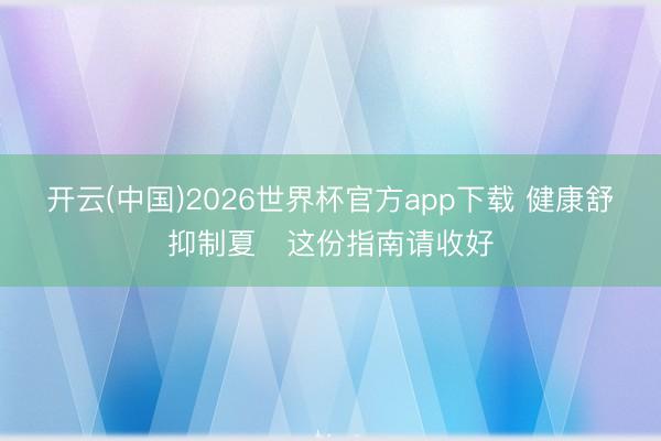开云(中国)2026世界杯官方app下载 健康舒抑制夏　这份指南请收好