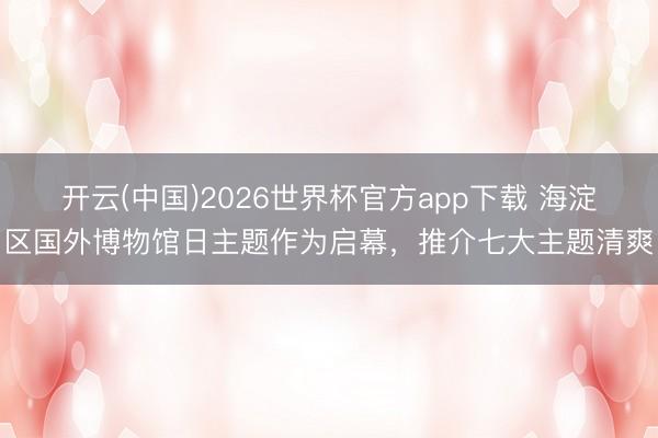 开云(中国)2026世界杯官方app下载 海淀区国外博物馆日主题作为启幕，推介七大主题清爽