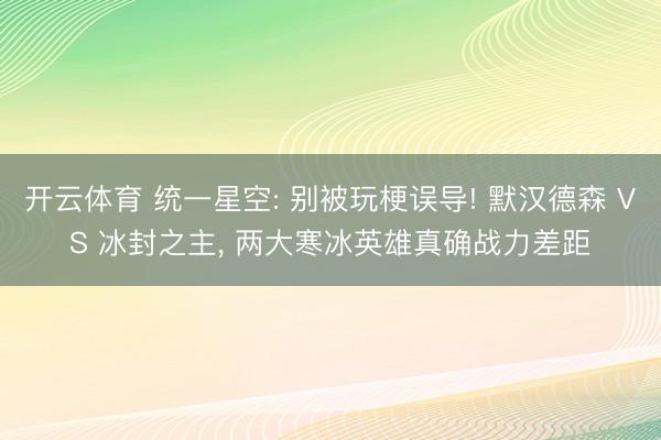 开云体育 统一星空: 别被玩梗误导! 默汉德森 VS 冰封之主， 两大寒冰英雄真确战力差距