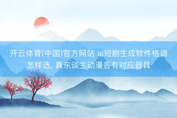 开云体育(中国)官方网站 ai短剧生成软件格调怎样选， 真东谈主动漫各有对应器具