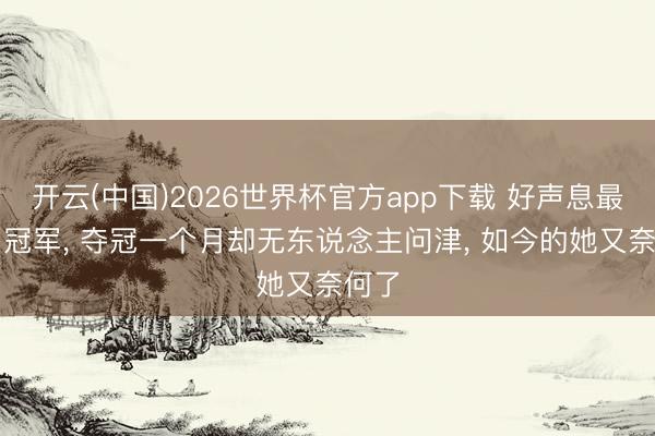 开云(中国)2026世界杯官方app下载 好声息最“水”冠军， 夺冠一个月却无东说念主问津， 如今的她又奈何了