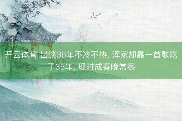开云体育 出谈36年不冷不热， 浑家却靠一首歌吃了35年， 现时成春晚常客