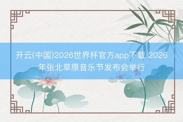 开云(中国)2026世界杯官方app下载 2026年张北草原音乐节发布会举行