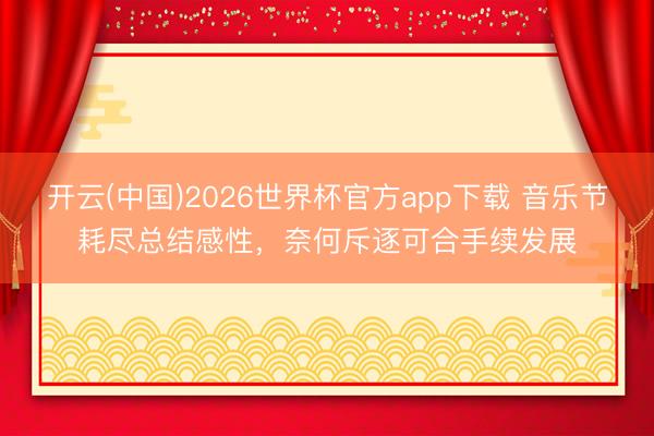 开云(中国)2026世界杯官方app下载 音乐节耗尽总结感性，奈何斥逐可合手续发展