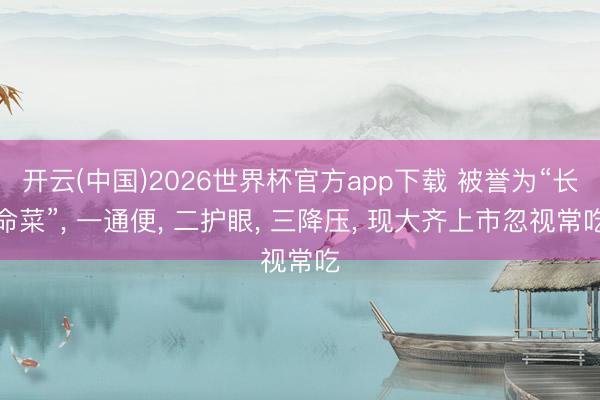 开云(中国)2026世界杯官方app下载 被誉为“长命菜”， 一通便， 二护眼， 三降压， 现大齐上市忽视常吃