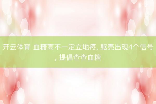 开云体育 血糖高不一定立地疼， 躯壳出现4个信号， 提倡查查血糖
