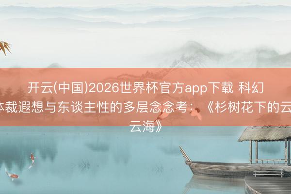 开云(中国)2026世界杯官方app下载 科幻的体裁遐想与东谈主性的多层念念考：《杉树花下的云海》
