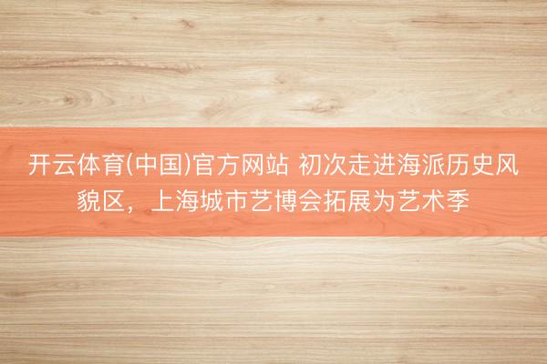 开云体育(中国)官方网站 初次走进海派历史风貌区，上海城市艺博会拓展为艺术季